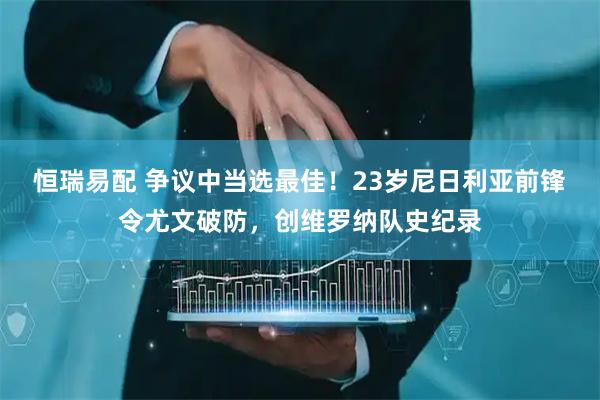 恒瑞易配 争议中当选最佳！23岁尼日利亚前锋令尤文破防，创维罗纳队史纪录