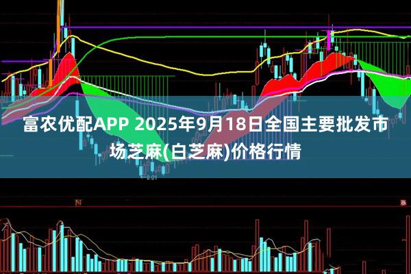 富农优配APP 2025年9月18日全国主要批发市场芝麻(白芝麻)价格行情