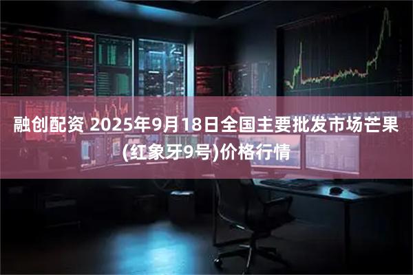 融创配资 2025年9月18日全国主要批发市场芒果(红象牙9号)价格行情