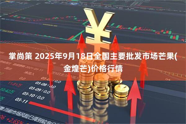 掌尚策 2025年9月18日全国主要批发市场芒果(金煌芒)价格行情