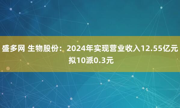 盛多网 生物股份：2024年实现营业收入12.55亿元 拟10派0.3元