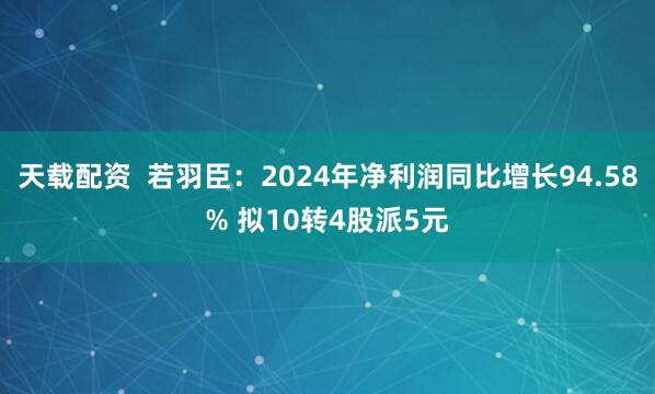 天载配资  若羽臣：2024年净利润同比增长94.58% 拟10转4股派5元