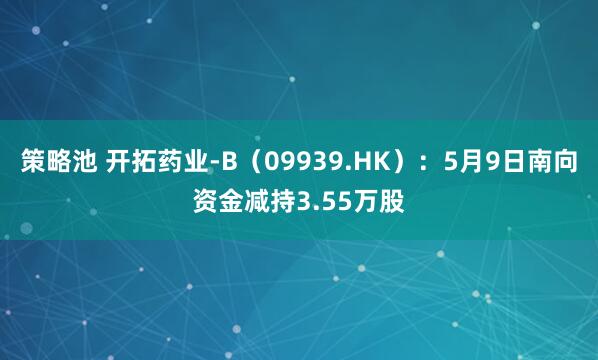 策略池 开拓药业-B（09939.HK）：5月9日南向资金减持3.55万股