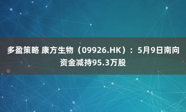 多盈策略 康方生物（09926.HK）：5月9日南向资金减持95.3万股