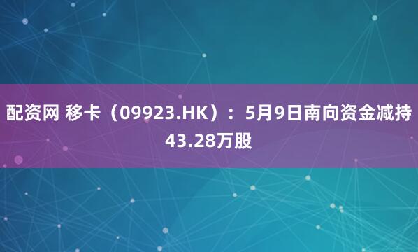 配资网 移卡（09923.HK）：5月9日南向资金减持43.28万股