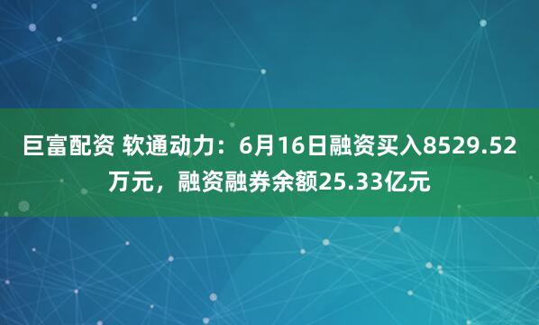 巨富配资 软通动力：6月16日融资买入8529.52万元，融资融券余额25.33亿元