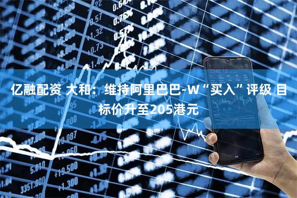 亿融配资 大和：维持阿里巴巴-W“买入”评级 目标价升至205港元