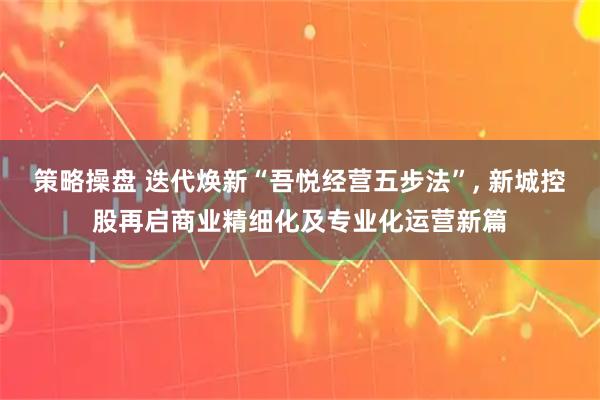策略操盘 迭代焕新“吾悦经营五步法”, 新城控股再启商业精细化及专业化运营新篇