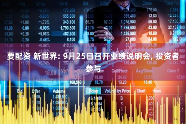 要配资 新世界: 9月25日召开业绩说明会, 投资者参与