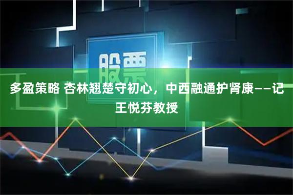 多盈策略 杏林翘楚守初心，中西融通护肾康——记王悦芬教授