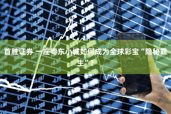 首胜证券 一座粤东小城如何成为全球彩宝“隐秘霸主”?