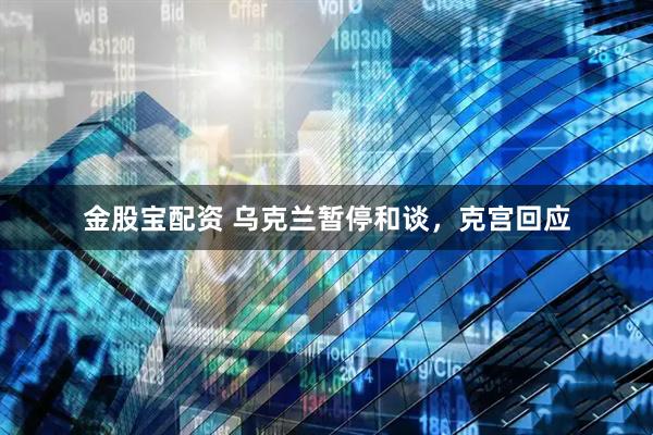 金股宝配资 乌克兰暂停和谈，克宫回应