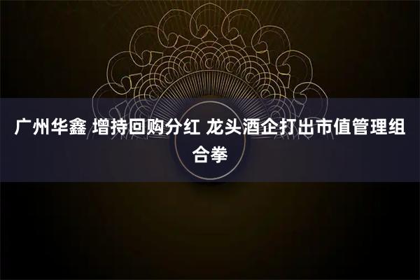 广州华鑫 增持回购分红 龙头酒企打出市值管理组合拳