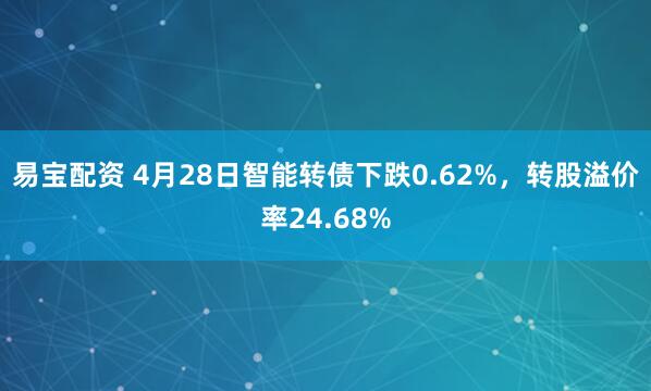 易宝配资 4月28日智能转债下跌0.62%，转股溢价率24.68%