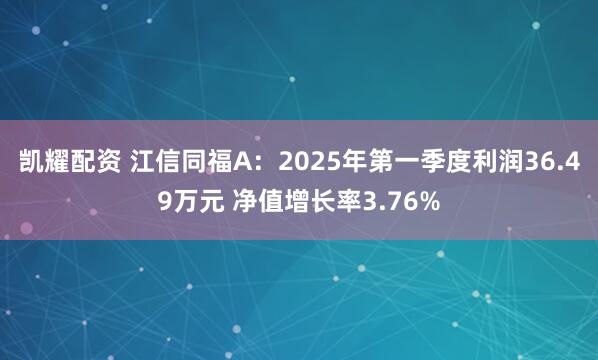 凯耀配资 江信同福A：2025年第一季度利润36.49万元 净值增长率3.76%