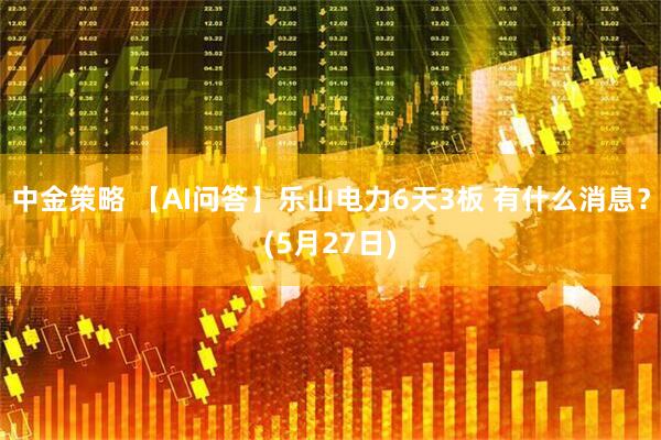 中金策略 【AI问答】乐山电力6天3板 有什么消息？(5月27日)