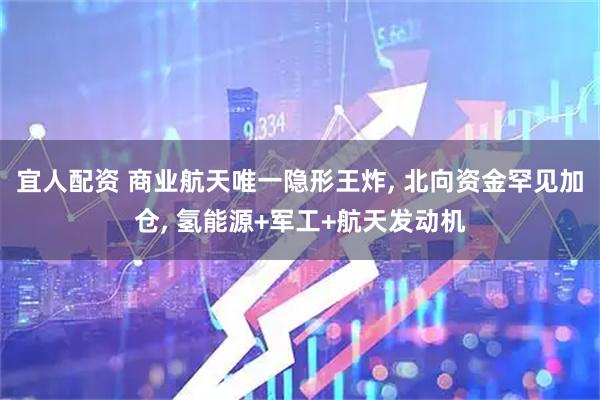 宜人配资 商业航天唯一隐形王炸, 北向资金罕见加仓, 氢能源+军工+航天发动机