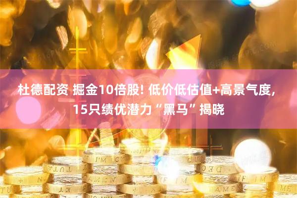 杜德配资 掘金10倍股! 低价低估值+高景气度, 15只绩优潜力“黑马”揭晓