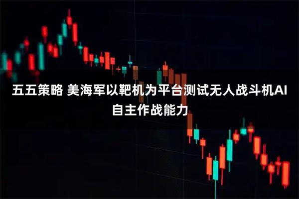 五五策略 美海军以靶机为平台测试无人战斗机AI自主作战能力
