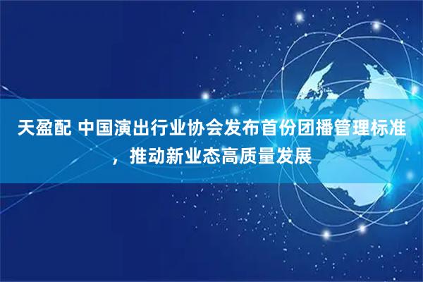 天盈配 中国演出行业协会发布首份团播管理标准，推动新业态高质量发展