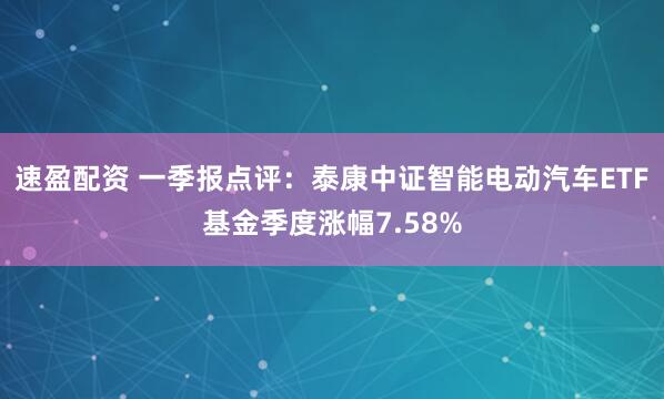 速盈配资 一季报点评：泰康中证智能电动汽车ETF基金季度涨幅7.58%