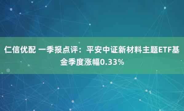仁信优配 一季报点评：平安中证新材料主题ETF基金季度涨幅0.33%