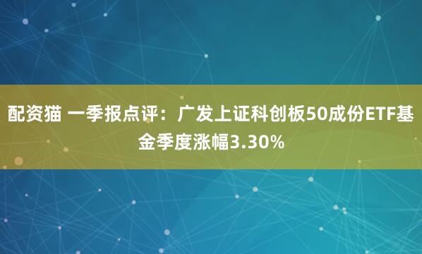 配资猫 一季报点评：广发上证科创板50成份ETF基金季度涨幅3.30%