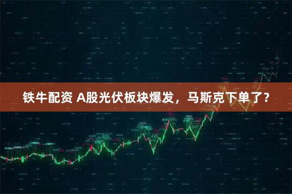 铁牛配资 A股光伏板块爆发，马斯克下单了？