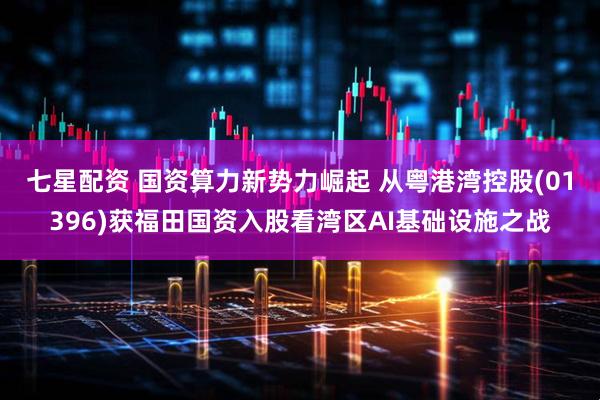七星配资 国资算力新势力崛起 从粤港湾控股(01396)获福田国资入股看湾区AI基础设施之战