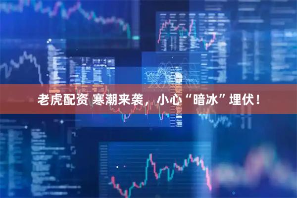 老虎配资 寒潮来袭，小心“暗冰”埋伏！