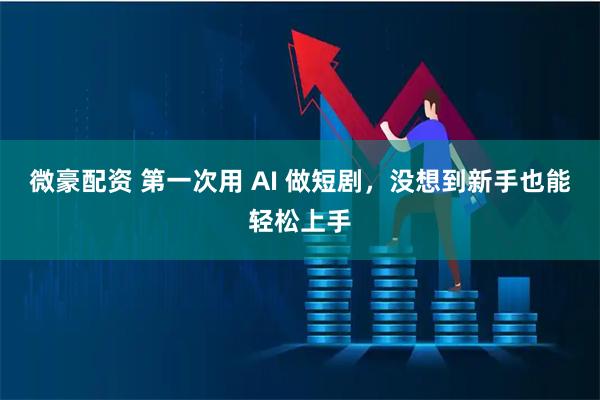 微豪配资 第一次用 AI 做短剧，没想到新手也能轻松上手