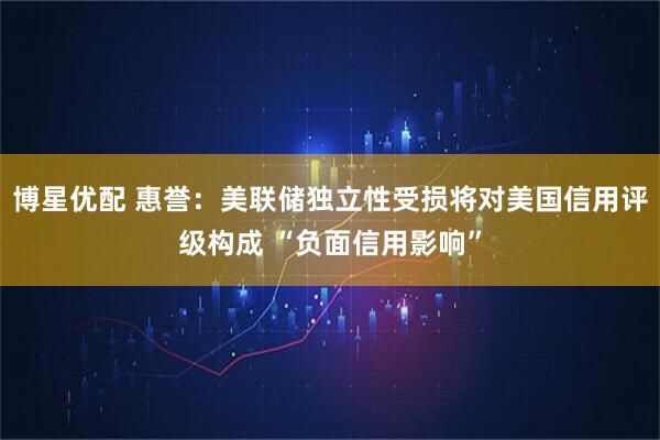 博星优配 惠誉：美联储独立性受损将对美国信用评级构成 “负面信用影响”