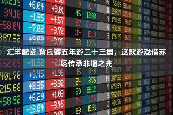 汇丰配资 背包客五年游二十三国，这款游戏借苏绣传承非遗之光
