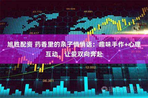 旭胜配资 药香里的亲子悄悄话：趣味手作+心理互动，让爱双向奔赴