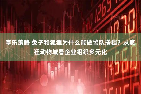 掌乐策略 兔子和狐狸为什么能做警队搭档？从疯狂动物城看企业组织多元化