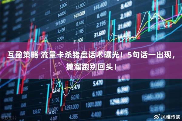 互盈策略 流量卡杀猪盘话术曝光！5句话一出现，撒溜跑别回头！
