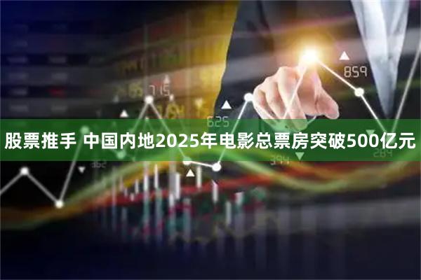 股票推手 中国内地2025年电影总票房突破500亿元