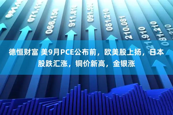 德恒财富 美9月PCE公布前，欧美股上扬，日本股跌汇涨，铜价新高，金银涨