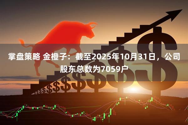 掌盘策略 金橙子：截至2025年10月31日，公司股东总数为7059户