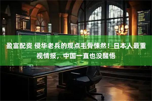 盈富配资 侵华老兵的观点毛骨悚然！日本人最重视情报，中国一直也没醒悟