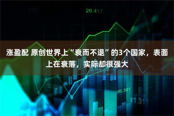涨盈配 原创世界上“衰而不退”的3个国家，表面上在衰落，实际却很强大