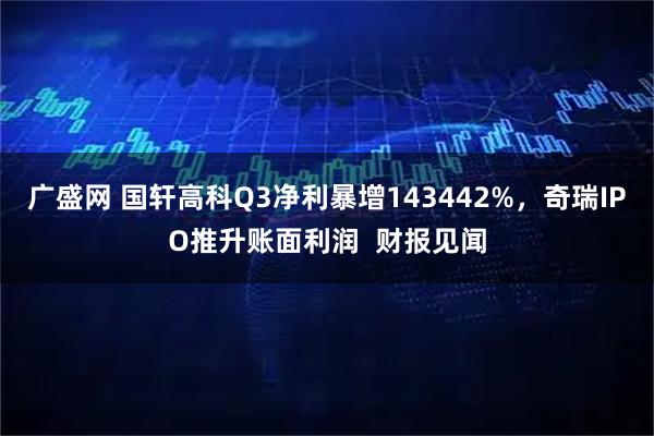 广盛网 国轩高科Q3净利暴增143442%，奇瑞IPO推升账面利润  财报见闻