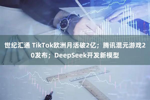 世纪汇通 TikTok欧洲月活破2亿；腾讯混元游戏20发布；DeepSeek开发新模型