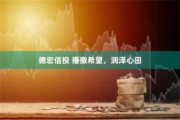 德宏信投 播撒希望，润泽心田