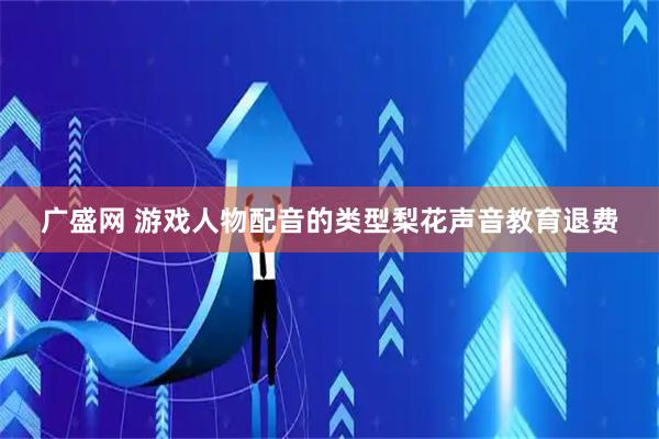 广盛网 游戏人物配音的类型梨花声音教育退费