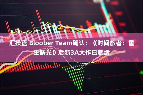 汇操盘 Bloober Team确认：《时间旅者：重生曙光》后新3A大作已就绪