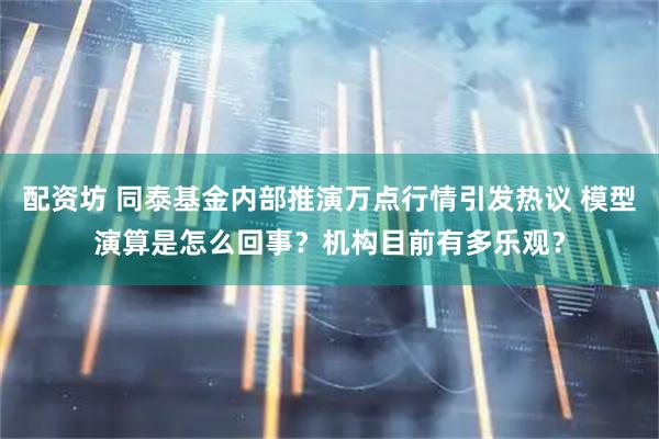 配资坊 同泰基金内部推演万点行情引发热议 模型演算是怎么回事？机构目前有多乐观？