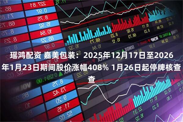 瑶鸿配资 嘉美包装：2025年12月17日至2026年1月23日期间股价涨幅408% 1月26日起停牌核查