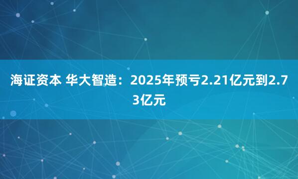 海证资本 华大智造：2025年预亏2.21亿元到2.73亿元