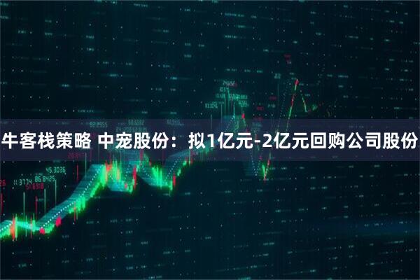 牛客栈策略 中宠股份：拟1亿元-2亿元回购公司股份